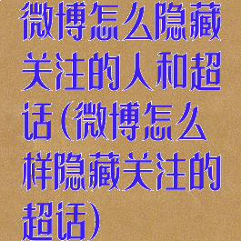 微博怎么隐藏关注的人和超话(微博怎么样隐藏关注的超话)