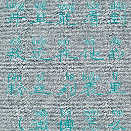 微博怎么隐藏关注的人并且能看到我还在他的粉丝列表里(微博怎么样隐藏关注的人)