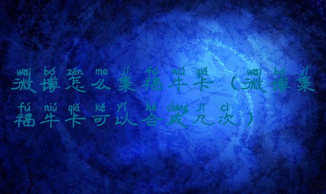 微博怎么集福牛卡(微博集福牛卡可以合成几次)