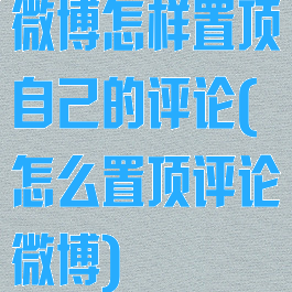 微博怎样置顶自己的评论(怎么置顶评论微博)