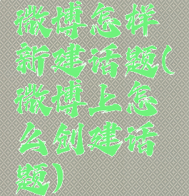 微博怎样新建话题(微博上怎么创建话题)