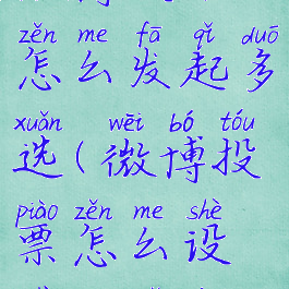 微博投票怎么发起多选(微博投票怎么设置多选项)