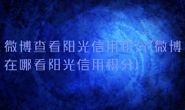 微博查看阳光信用积分(微博在哪看阳光信用积分)