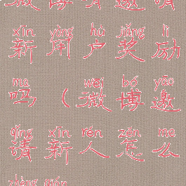 微博有邀请新用户奖励吗(微博邀请新人怎么挣钱)