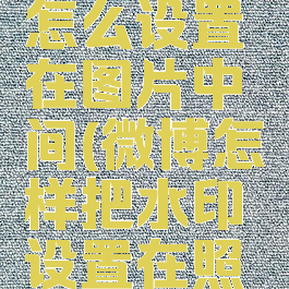 微博水印怎么设置在图片中间(微博怎样把水印设置在照片中间)