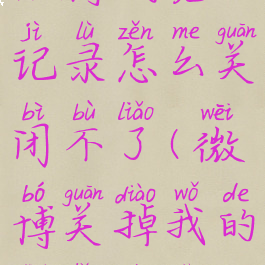 微博浏览记录怎么关闭不了(微博关掉我的浏览记录)