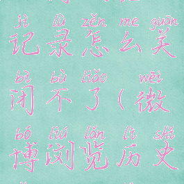 微博浏览记录怎么关闭不了(微博浏览历史怎么关闭)