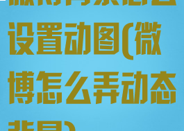 微博背景怎么设置动图(微博怎么弄动态背景)