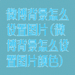 微博背景怎么设置图片(微博背景怎么设置图片颜色)