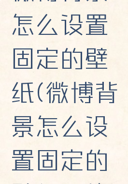 微博背景怎么设置固定的壁纸(微博背景怎么设置固定的壁纸图片)