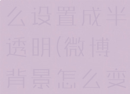 微博背景怎么设置成半透明(微博背景怎么变成透明)