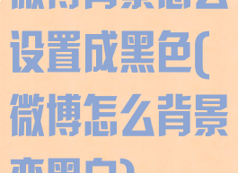 微博背景怎么设置成黑色(微博怎么背景变黑白)