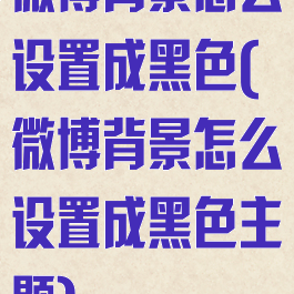 微博背景怎么设置成黑色(微博背景怎么设置成黑色主题)