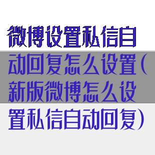 微博设置私信自动回复怎么设置(新版微博怎么设置私信自动回复)