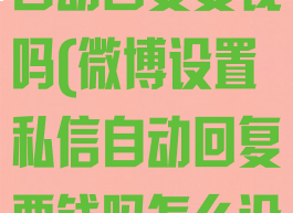 微博设置私信自动回复要钱吗(微博设置私信自动回复要钱吗怎么设置)