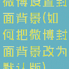 微博设置封面背景(如何把微博封面背景改为默认版)