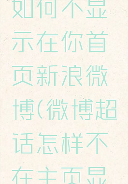 微博超话如何不显示在你首页新浪微博(微博超话怎样不在主页显示)