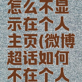 微博超话怎么不显示在个人主页(微博超话如何不在个人主页显示)
