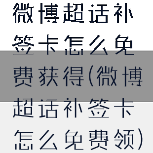 微博超话补签卡怎么免费获得(微博超话补签卡怎么免费领)