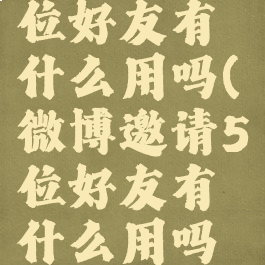 微博邀请5位好友有什么用吗(微博邀请5位好友有什么用吗知乎)