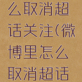 微博里怎么取消超话关注(微博里怎么取消超话关注的人)