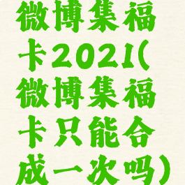 微博集福卡2021(微博集福卡只能合成一次吗)