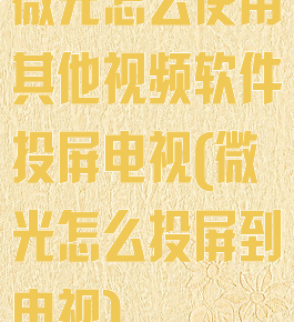 微光怎么使用其他视频软件投屏电视(微光怎么投屏到电视)