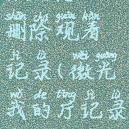 微光怎么删除观看记录(微光我的厅记录怎么删)