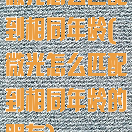 微光怎么匹配到相同年龄(微光怎么匹配到相同年龄的朋友)