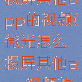 微光怎么投屏其他app的视频(微光怎么投屏其他app视频教学)
