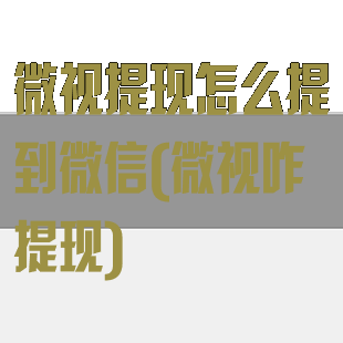 微视提现怎么提到微信(微视咋提现)