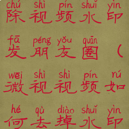 微视怎么去除视频水印发朋友圈(微视视频如何去掉水印发朋友圈)