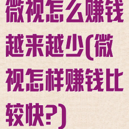 微视怎么赚钱越来越少(微视怎样赚钱比较快?)