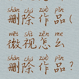 微视怎样删除作品(微视怎么删除作品?)