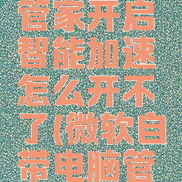 微软电脑管家开启智能加速怎么开不了(微软自带电脑管家)