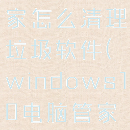 微软电脑管家怎么清理垃圾软件(windows10电脑管家怎么卸载)