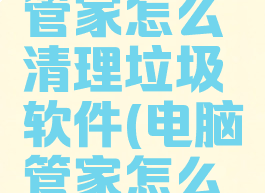 微软电脑管家怎么清理垃圾软件(电脑管家怎么清理缓存)