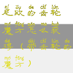 尼欧的齿轮魔方怎么获得(带齿轮的魔方)