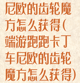 尼欧的齿轮魔方怎么获得(端游跑跑卡丁车尼欧的齿轮魔方怎么获得)