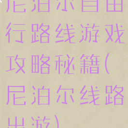 尼泊尔自由行路线游戏攻略秘籍(尼泊尔线路出游)