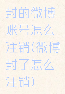 封的微博账号怎么注销(微博封了怎么注销)