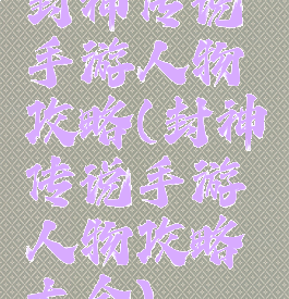 封神传说手游人物攻略(封神传说手游人物攻略大全)