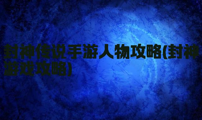 封神传说手游人物攻略(封神游戏攻略)