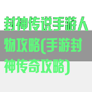 封神传说手游人物攻略(手游封神传奇攻略)