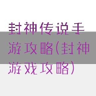封神传说手游攻略(封神游戏攻略)