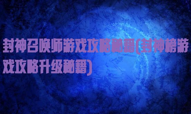 封神召唤师游戏攻略秘籍(封神榜游戏攻略升级秘籍)