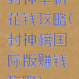 封神单机花钱攻略(封神榜国际版赚钱攻略)