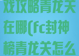 封神榜单机游戏攻略青龙关在哪(fc封神榜青龙关怎么走)