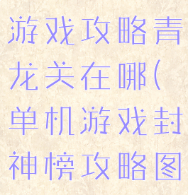 封神榜单机游戏攻略青龙关在哪(单机游戏封神榜攻略图)