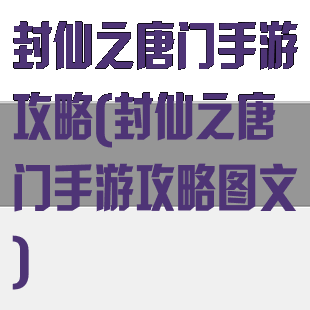 封仙之唐门手游攻略(封仙之唐门手游攻略图文)